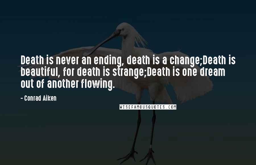 Conrad Aiken Quotes: Death is never an ending, death is a change;Death is beautiful, for death is strange;Death is one dream out of another flowing.