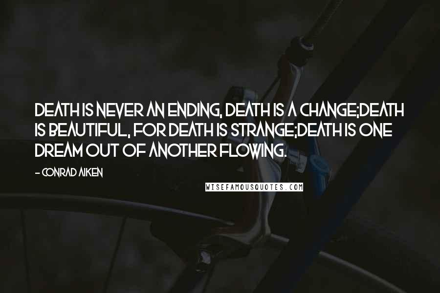 Conrad Aiken Quotes: Death is never an ending, death is a change;Death is beautiful, for death is strange;Death is one dream out of another flowing.
