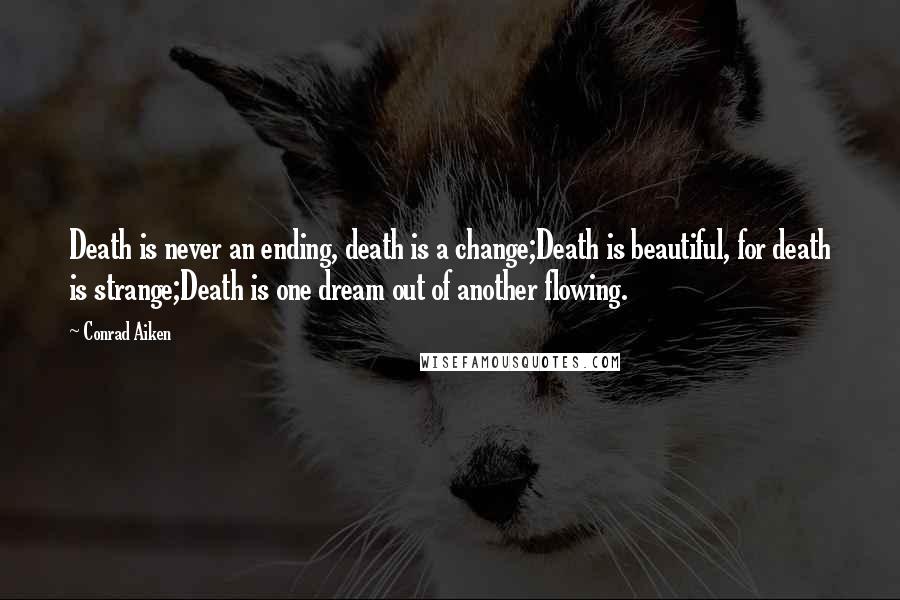 Conrad Aiken Quotes: Death is never an ending, death is a change;Death is beautiful, for death is strange;Death is one dream out of another flowing.