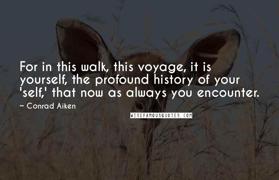Conrad Aiken Quotes: For in this walk, this voyage, it is yourself, the profound history of your 'self,' that now as always you encounter.