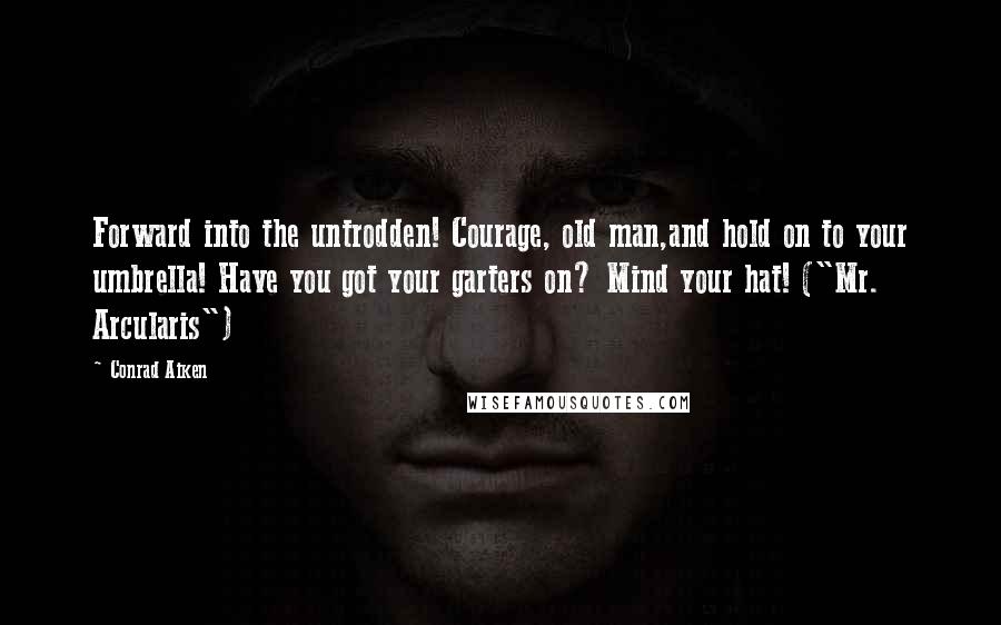 Conrad Aiken Quotes: Forward into the untrodden! Courage, old man,and hold on to your umbrella! Have you got your garters on? Mind your hat! ("Mr. Arcularis")