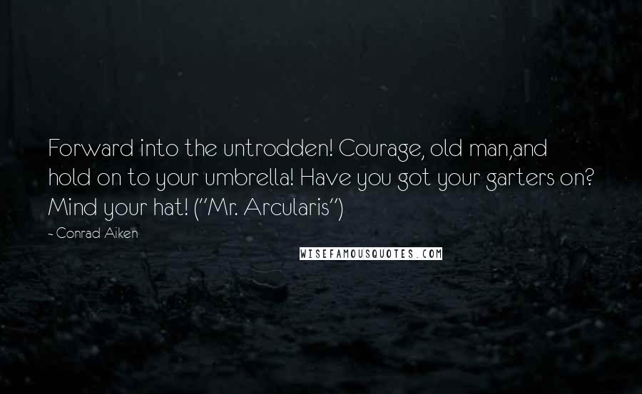 Conrad Aiken Quotes: Forward into the untrodden! Courage, old man,and hold on to your umbrella! Have you got your garters on? Mind your hat! ("Mr. Arcularis")