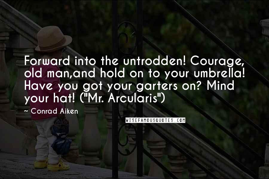 Conrad Aiken Quotes: Forward into the untrodden! Courage, old man,and hold on to your umbrella! Have you got your garters on? Mind your hat! ("Mr. Arcularis")