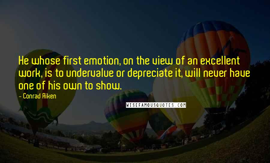 Conrad Aiken Quotes: He whose first emotion, on the view of an excellent work, is to undervalue or depreciate it, will never have one of his own to show.