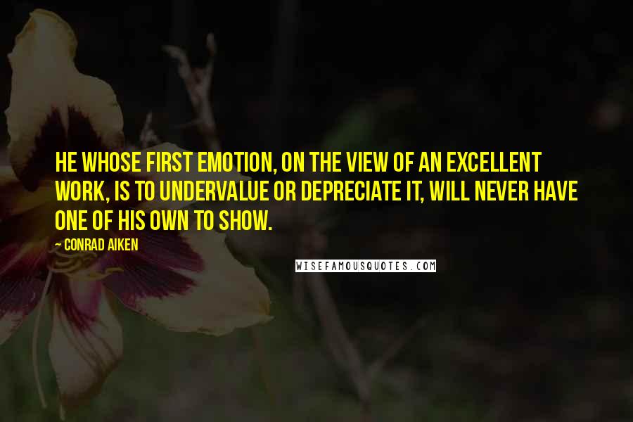 Conrad Aiken Quotes: He whose first emotion, on the view of an excellent work, is to undervalue or depreciate it, will never have one of his own to show.