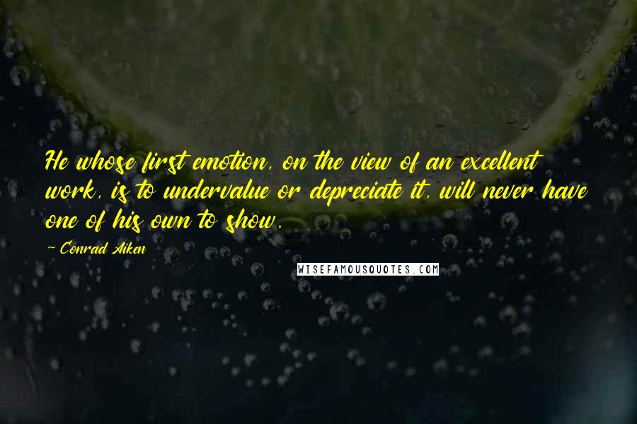 Conrad Aiken Quotes: He whose first emotion, on the view of an excellent work, is to undervalue or depreciate it, will never have one of his own to show.