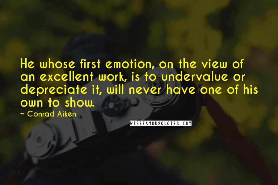 Conrad Aiken Quotes: He whose first emotion, on the view of an excellent work, is to undervalue or depreciate it, will never have one of his own to show.
