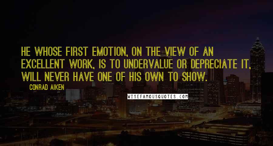 Conrad Aiken Quotes: He whose first emotion, on the view of an excellent work, is to undervalue or depreciate it, will never have one of his own to show.