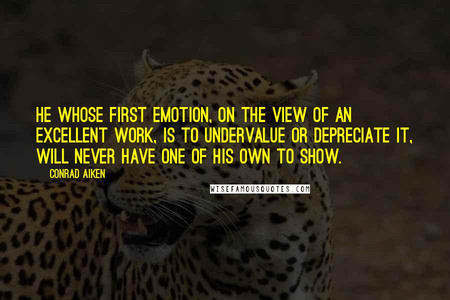 Conrad Aiken Quotes: He whose first emotion, on the view of an excellent work, is to undervalue or depreciate it, will never have one of his own to show.