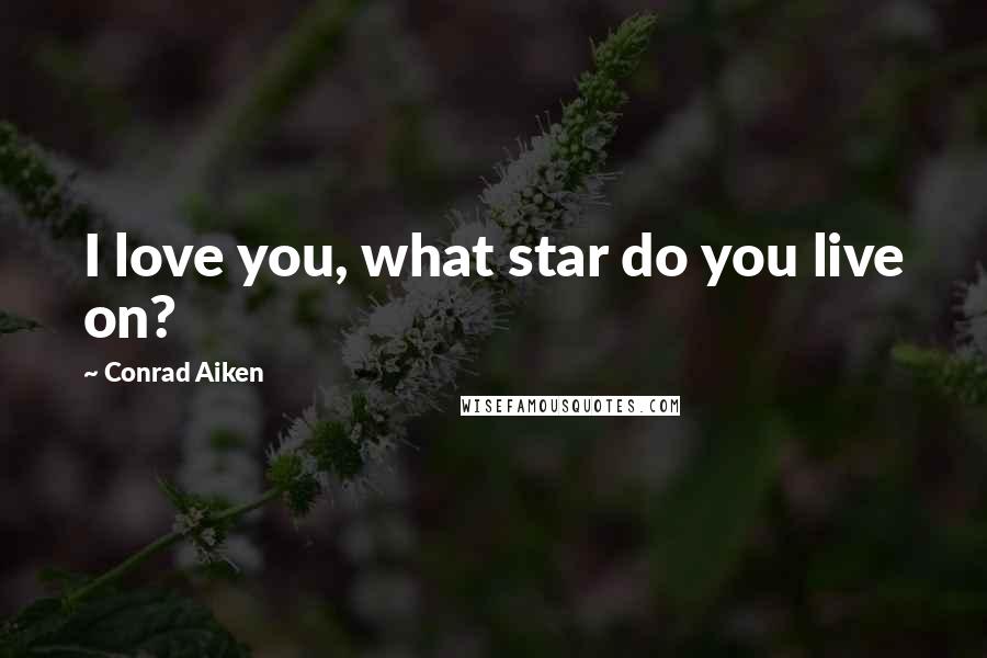 Conrad Aiken Quotes: I love you, what star do you live on?