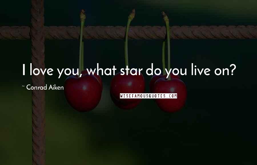 Conrad Aiken Quotes: I love you, what star do you live on?