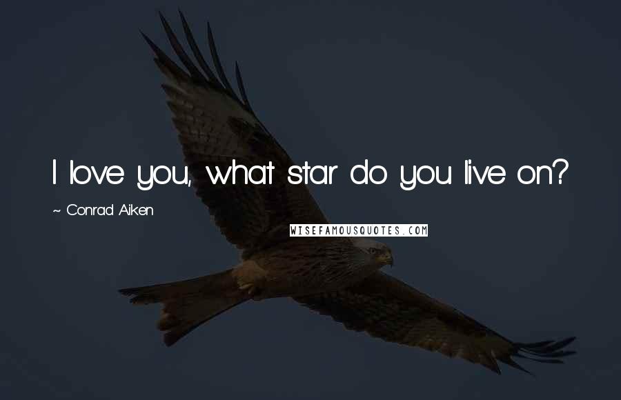 Conrad Aiken Quotes: I love you, what star do you live on?