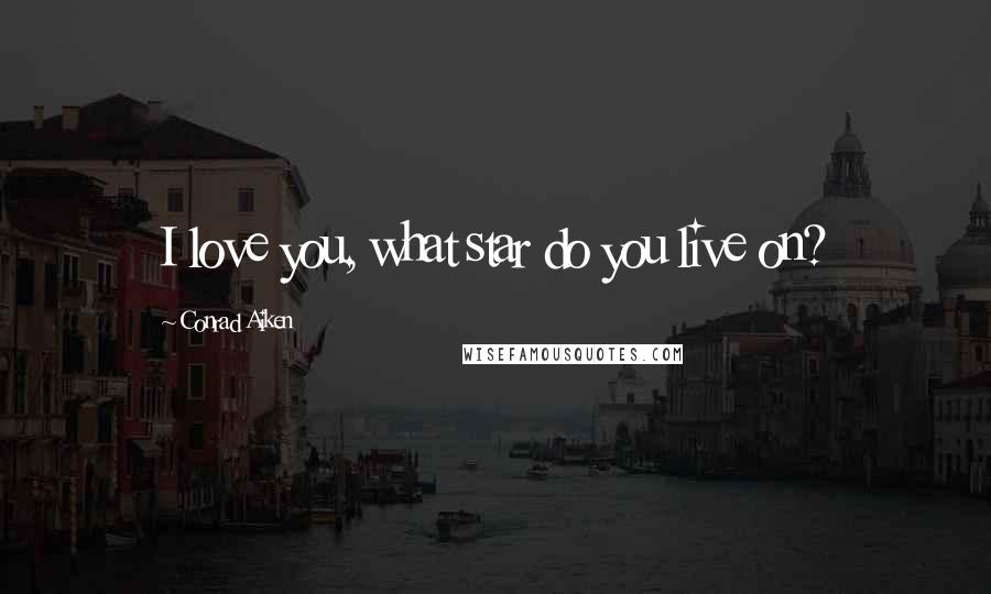 Conrad Aiken Quotes: I love you, what star do you live on?