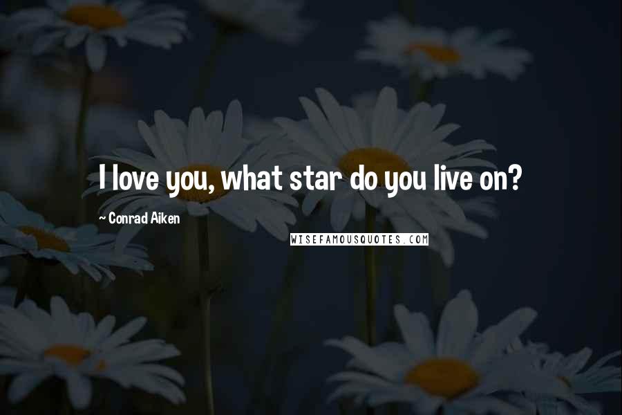 Conrad Aiken Quotes: I love you, what star do you live on?