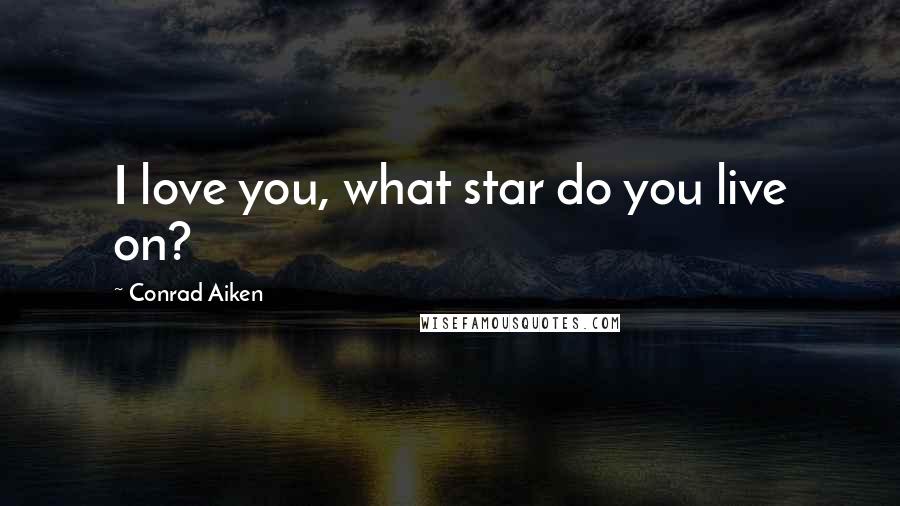 Conrad Aiken Quotes: I love you, what star do you live on?