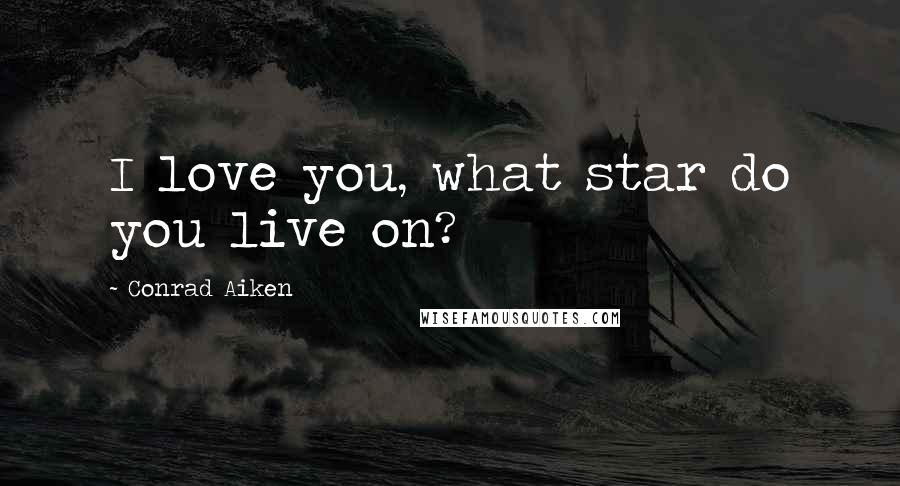 Conrad Aiken Quotes: I love you, what star do you live on?