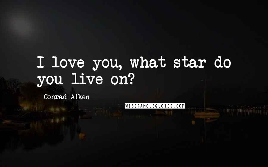 Conrad Aiken Quotes: I love you, what star do you live on?