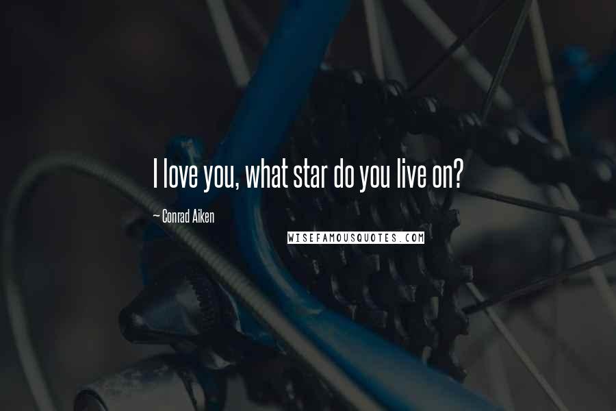 Conrad Aiken Quotes: I love you, what star do you live on?