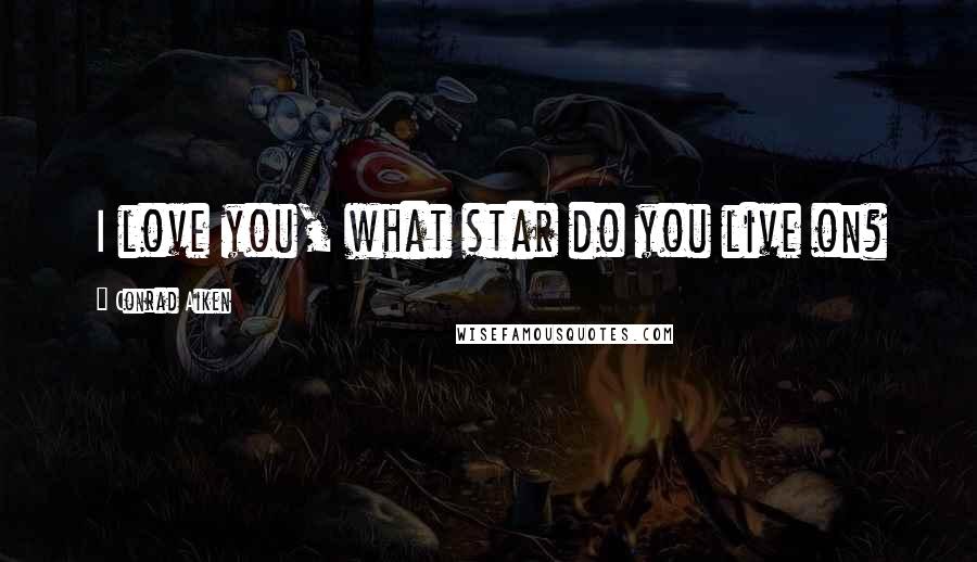 Conrad Aiken Quotes: I love you, what star do you live on?