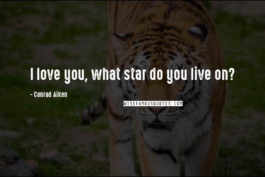 Conrad Aiken Quotes: I love you, what star do you live on?