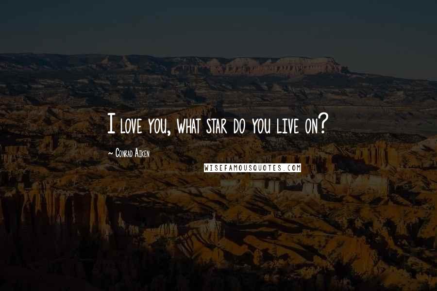 Conrad Aiken Quotes: I love you, what star do you live on?