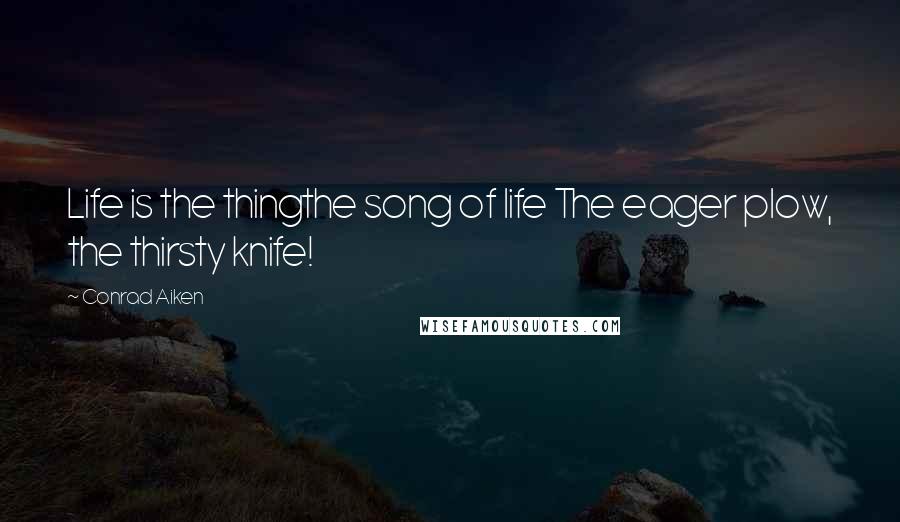 Conrad Aiken Quotes: Life is the thingthe song of life The eager plow, the thirsty knife!