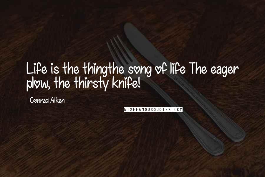 Conrad Aiken Quotes: Life is the thingthe song of life The eager plow, the thirsty knife!