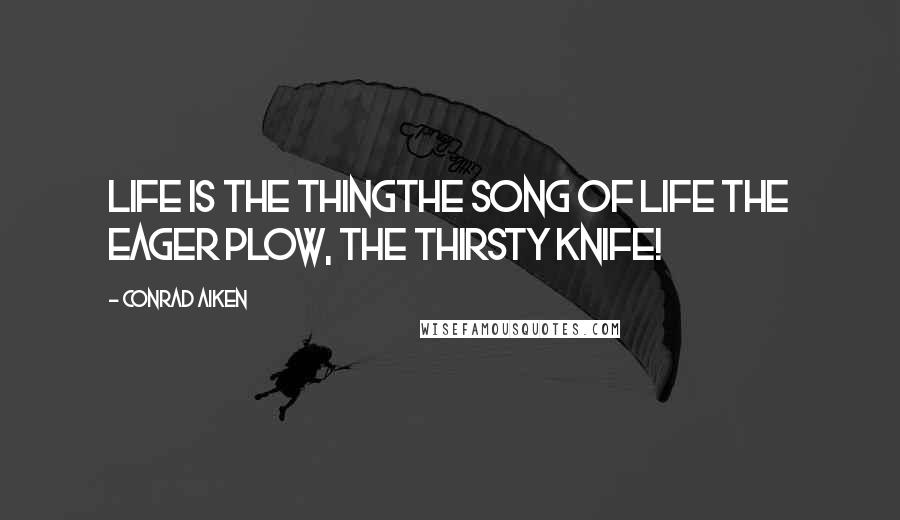 Conrad Aiken Quotes: Life is the thingthe song of life The eager plow, the thirsty knife!