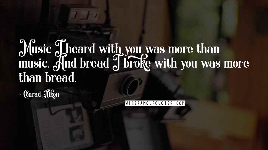 Conrad Aiken Quotes: Music I heard with you was more than music. And bread I broke with you was more than bread.