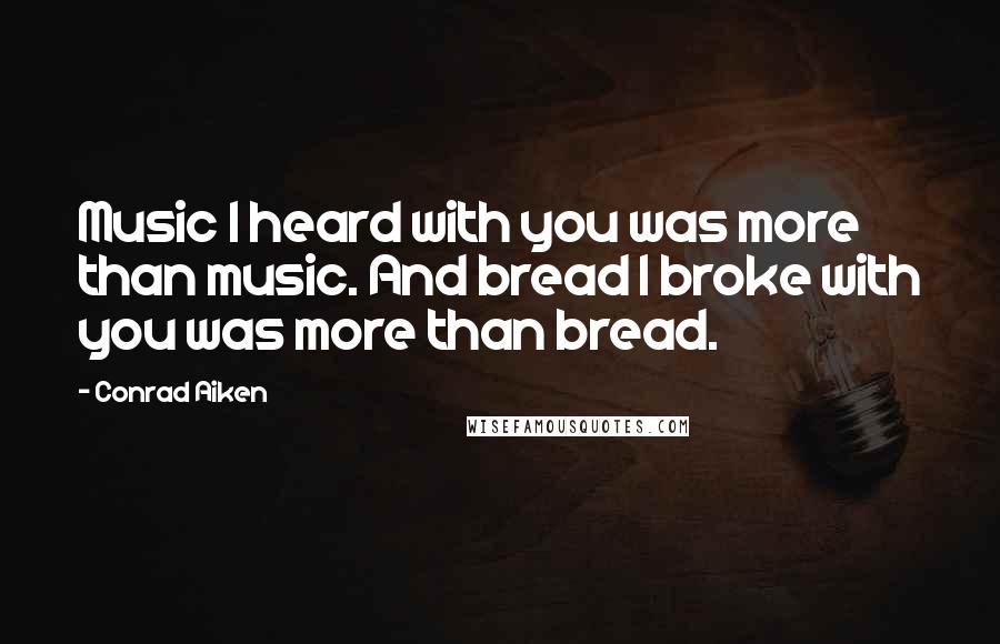 Conrad Aiken Quotes: Music I heard with you was more than music. And bread I broke with you was more than bread.