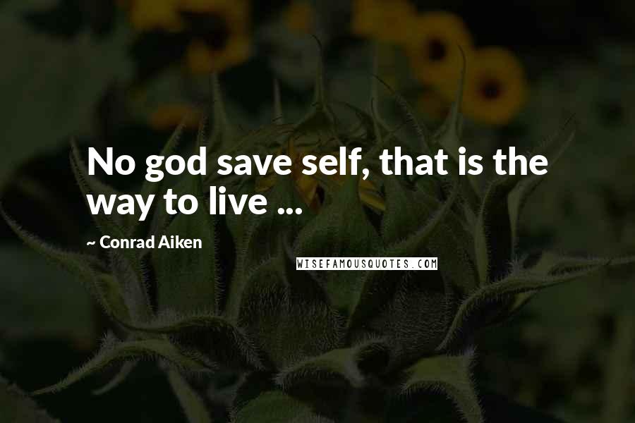 Conrad Aiken Quotes: No god save self, that is the way to live ...