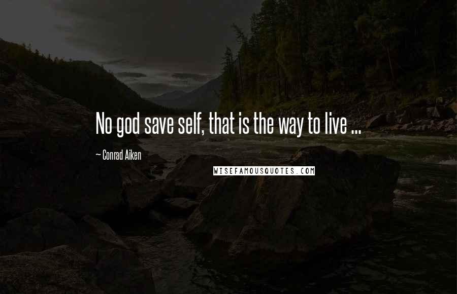 Conrad Aiken Quotes: No god save self, that is the way to live ...