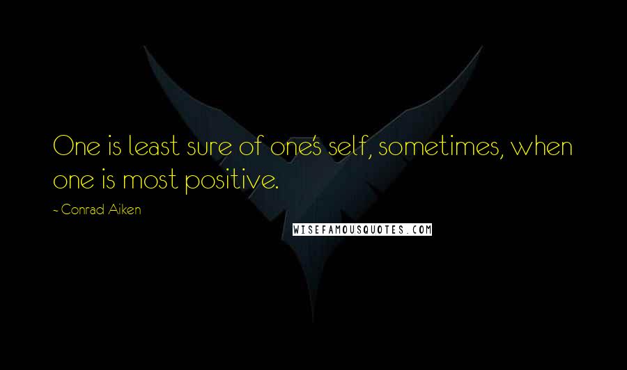 Conrad Aiken Quotes: One is least sure of one's self, sometimes, when one is most positive.