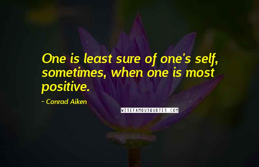 Conrad Aiken Quotes: One is least sure of one's self, sometimes, when one is most positive.
