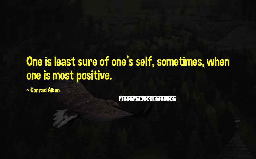 Conrad Aiken Quotes: One is least sure of one's self, sometimes, when one is most positive.