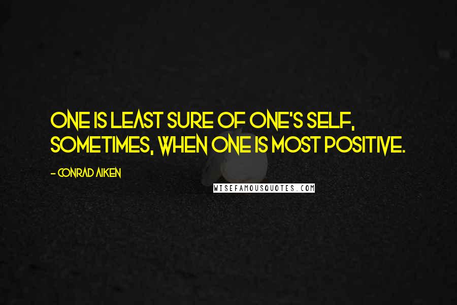 Conrad Aiken Quotes: One is least sure of one's self, sometimes, when one is most positive.