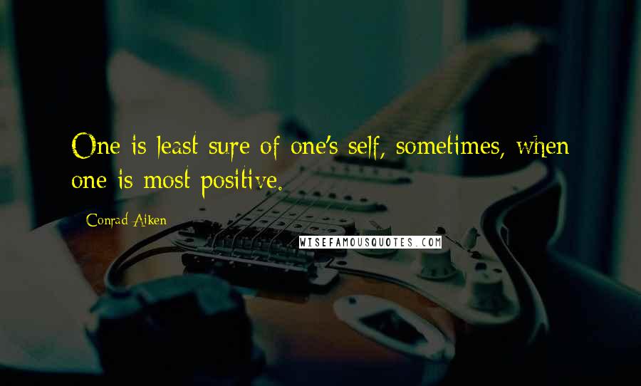 Conrad Aiken Quotes: One is least sure of one's self, sometimes, when one is most positive.