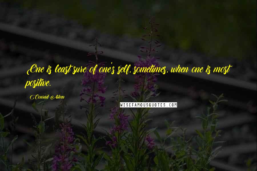 Conrad Aiken Quotes: One is least sure of one's self, sometimes, when one is most positive.