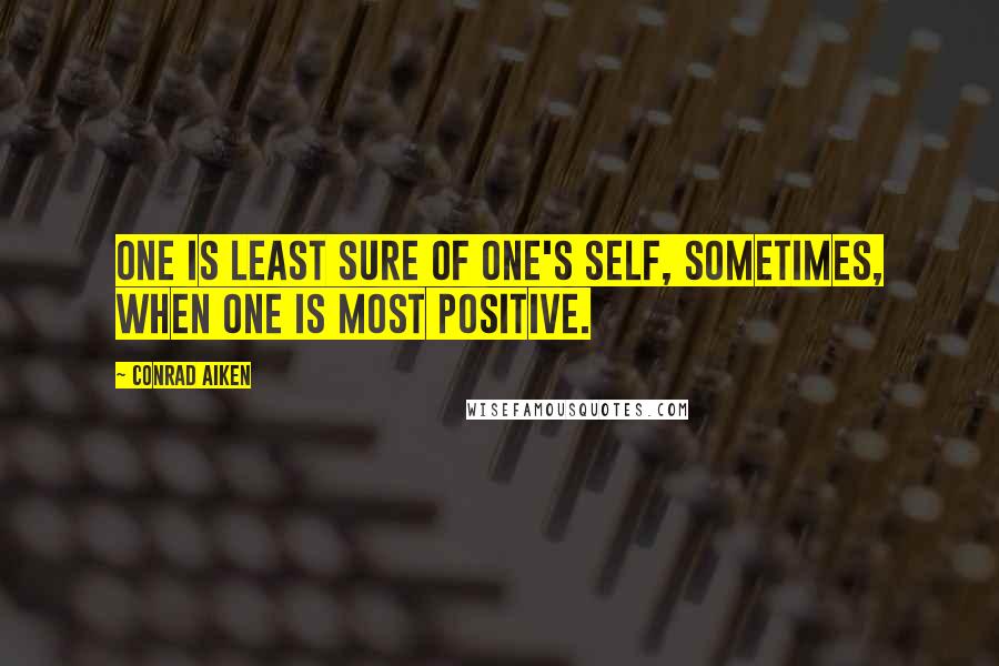 Conrad Aiken Quotes: One is least sure of one's self, sometimes, when one is most positive.