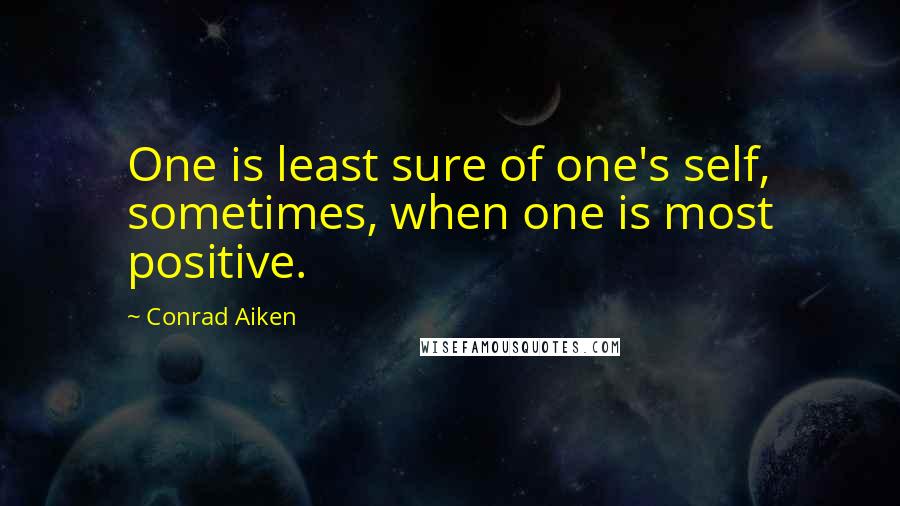 Conrad Aiken Quotes: One is least sure of one's self, sometimes, when one is most positive.