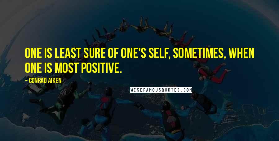 Conrad Aiken Quotes: One is least sure of one's self, sometimes, when one is most positive.