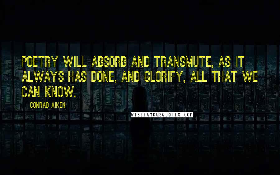 Conrad Aiken Quotes: Poetry will absorb and transmute, as it always has done, and glorify, all that we can know.