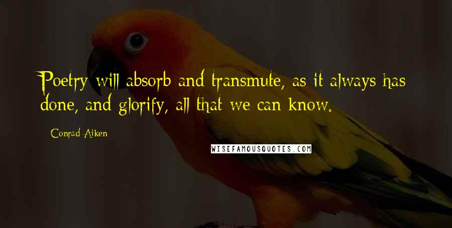 Conrad Aiken Quotes: Poetry will absorb and transmute, as it always has done, and glorify, all that we can know.