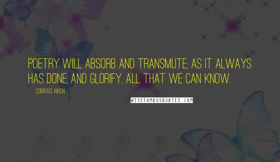 Conrad Aiken Quotes: Poetry will absorb and transmute, as it always has done, and glorify, all that we can know.