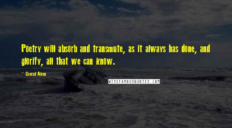 Conrad Aiken Quotes: Poetry will absorb and transmute, as it always has done, and glorify, all that we can know.