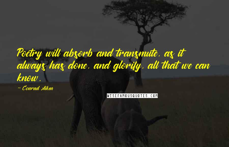 Conrad Aiken Quotes: Poetry will absorb and transmute, as it always has done, and glorify, all that we can know.