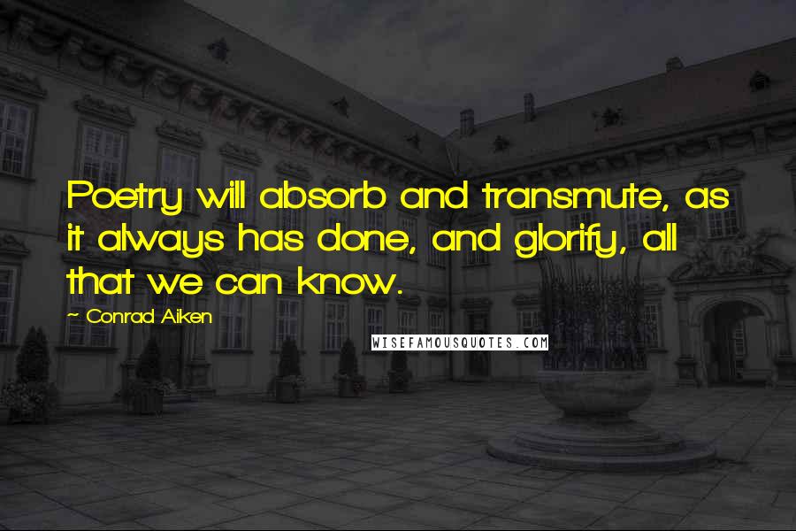 Conrad Aiken Quotes: Poetry will absorb and transmute, as it always has done, and glorify, all that we can know.