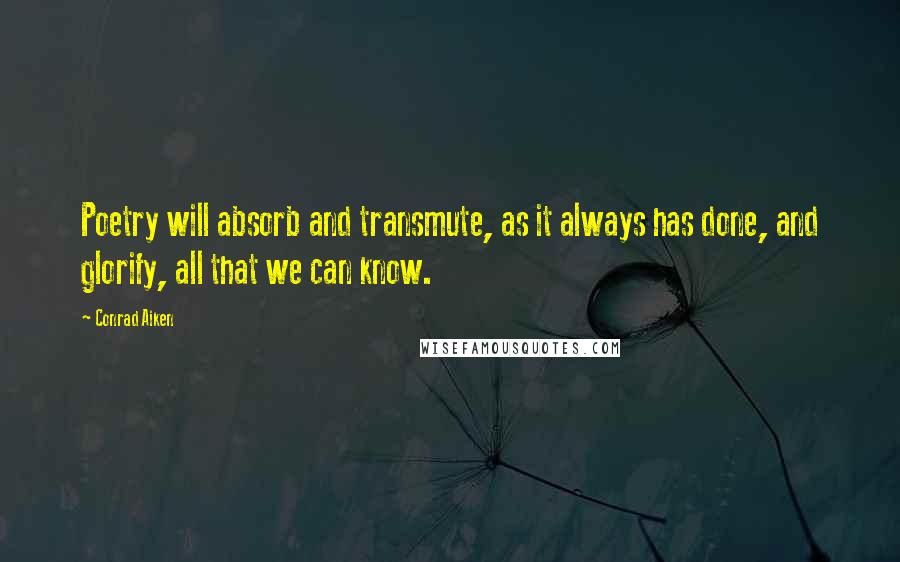 Conrad Aiken Quotes: Poetry will absorb and transmute, as it always has done, and glorify, all that we can know.