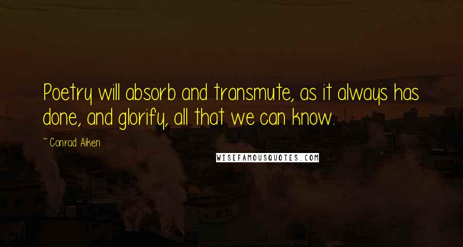 Conrad Aiken Quotes: Poetry will absorb and transmute, as it always has done, and glorify, all that we can know.