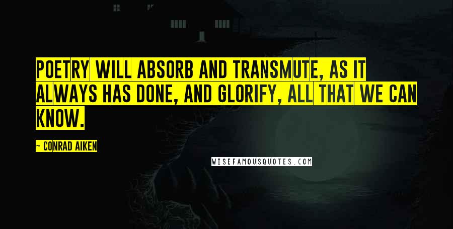 Conrad Aiken Quotes: Poetry will absorb and transmute, as it always has done, and glorify, all that we can know.